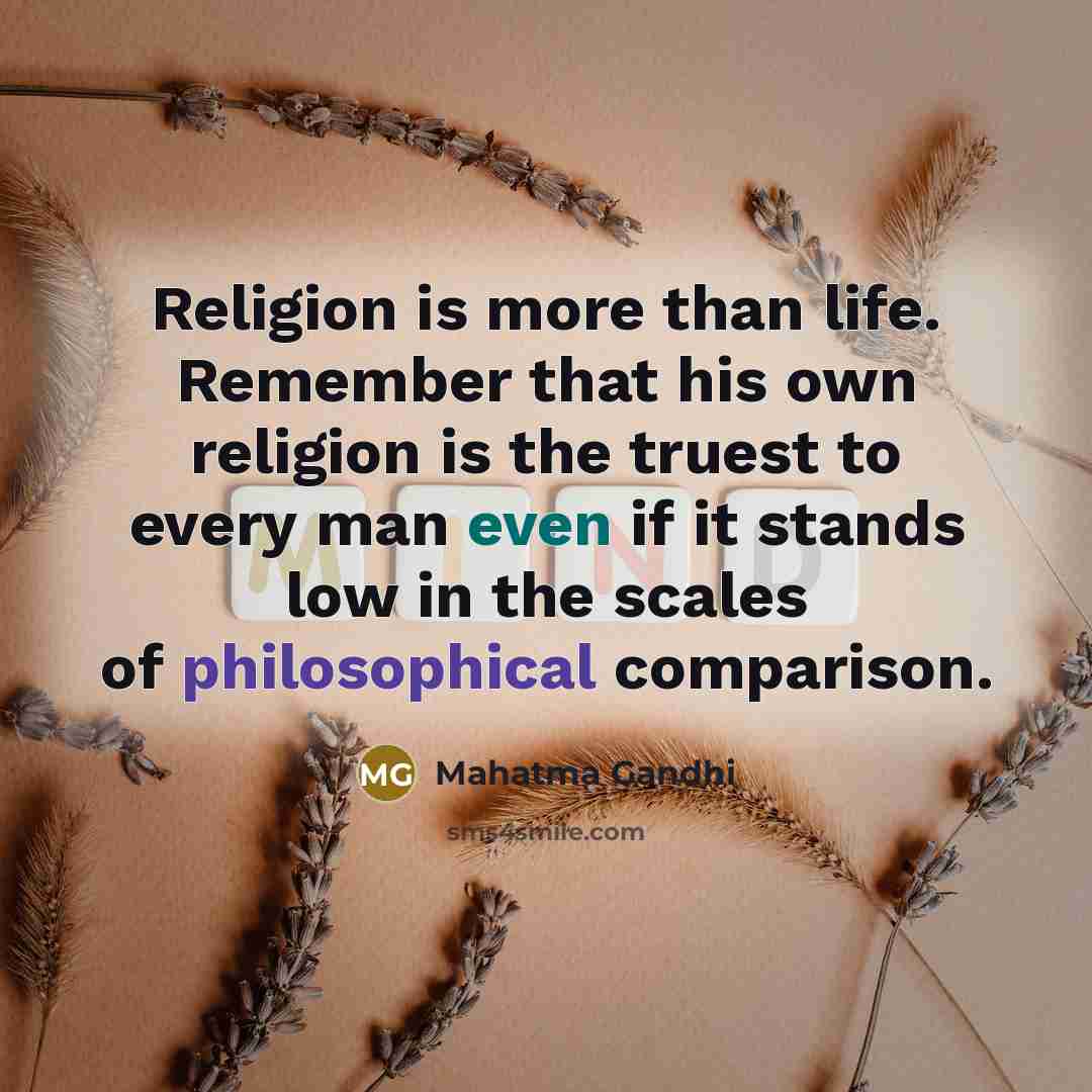 “Religion is more than life. Remember that his own religion is the truest to every man even if it stands low in the scales of philosophical comparison.” quote by Mahatma Gandhi