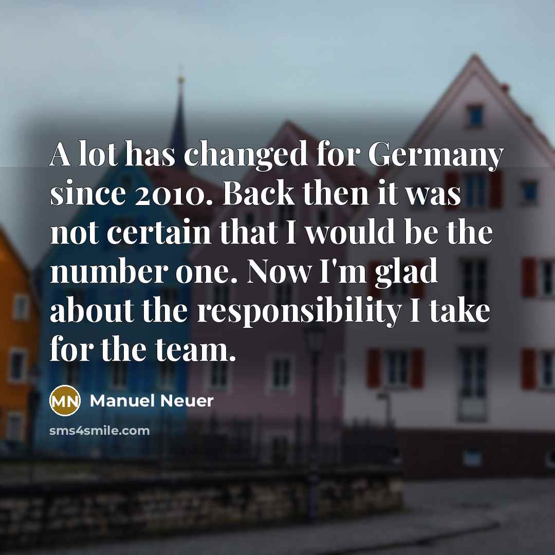 “A lot has changed for Germany since 2010. Back then it was not certain that I would be the number one. Now I'm glad about the responsibility I take for the team.” quote by Manuel Neuer