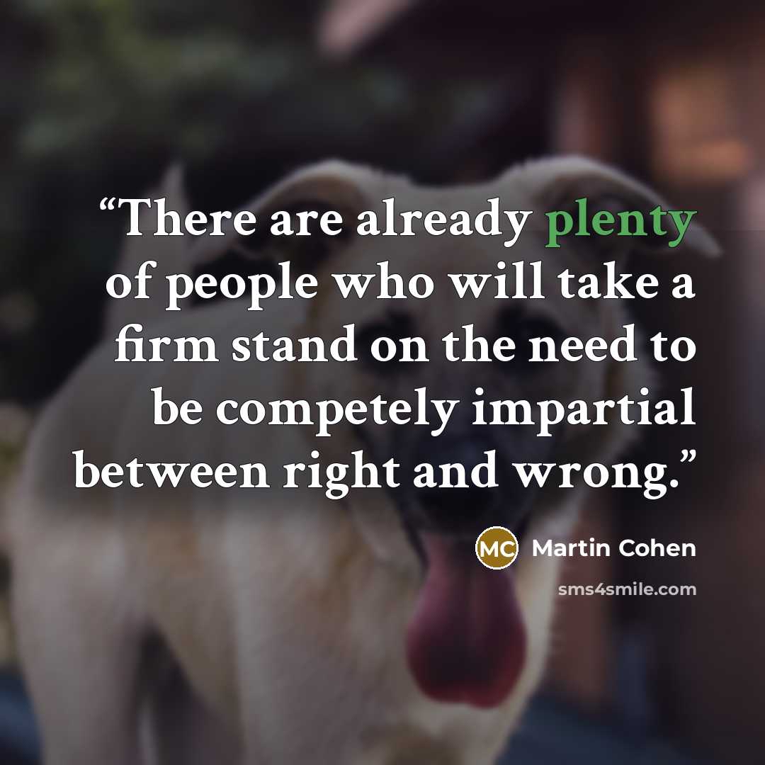 “There are already plenty of people who will take a firm stand on the need to be competely impartial between right and wrong.” quote by Martin Cohen