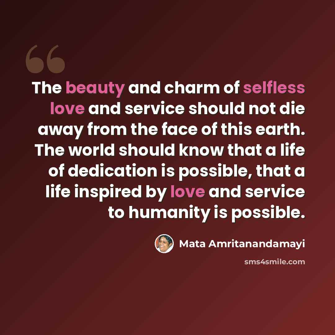 “The beauty and charm of selfless love and service should not die away from the face of this earth. The world should know that a life of dedication is possible, that a life inspired by love and service to humanity is possible.” quote by Mata Amritanandamayi