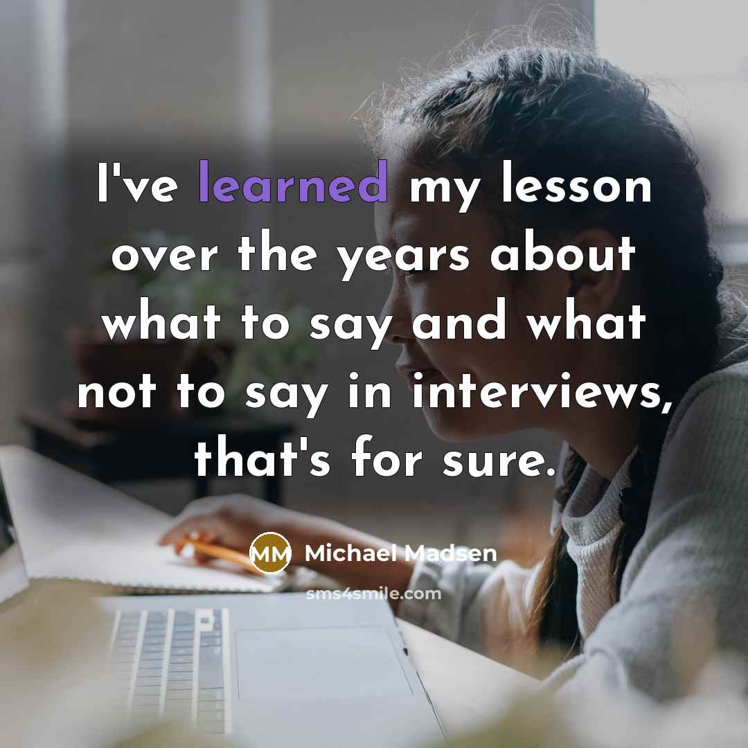 “I've learned my lesson over the years about what to say and what not to say in interviews, that's for sure.” quote by Michael Madsen