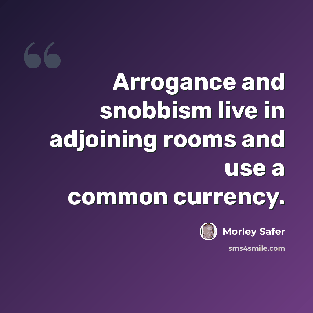 “Arrogance and snobbism live in adjoining rooms and use a common currency.” quote by Morley Safer
