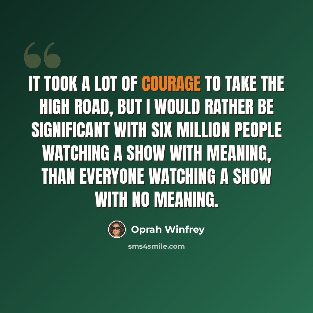 “It took a lot of courage to take the high road, but I would rather be significant with six million people watching a show with meaning, than everyone watching a show with no meaning.” quote by Oprah Winfrey