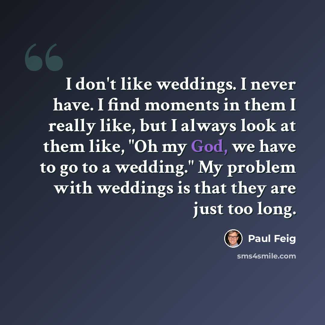 “I don't like weddings. I never have. I find moments in them I really like, but I always look at them like, "Oh my God, we have to go to a wedding." My problem with weddings is that they are just too long.” quote by Paul Feig