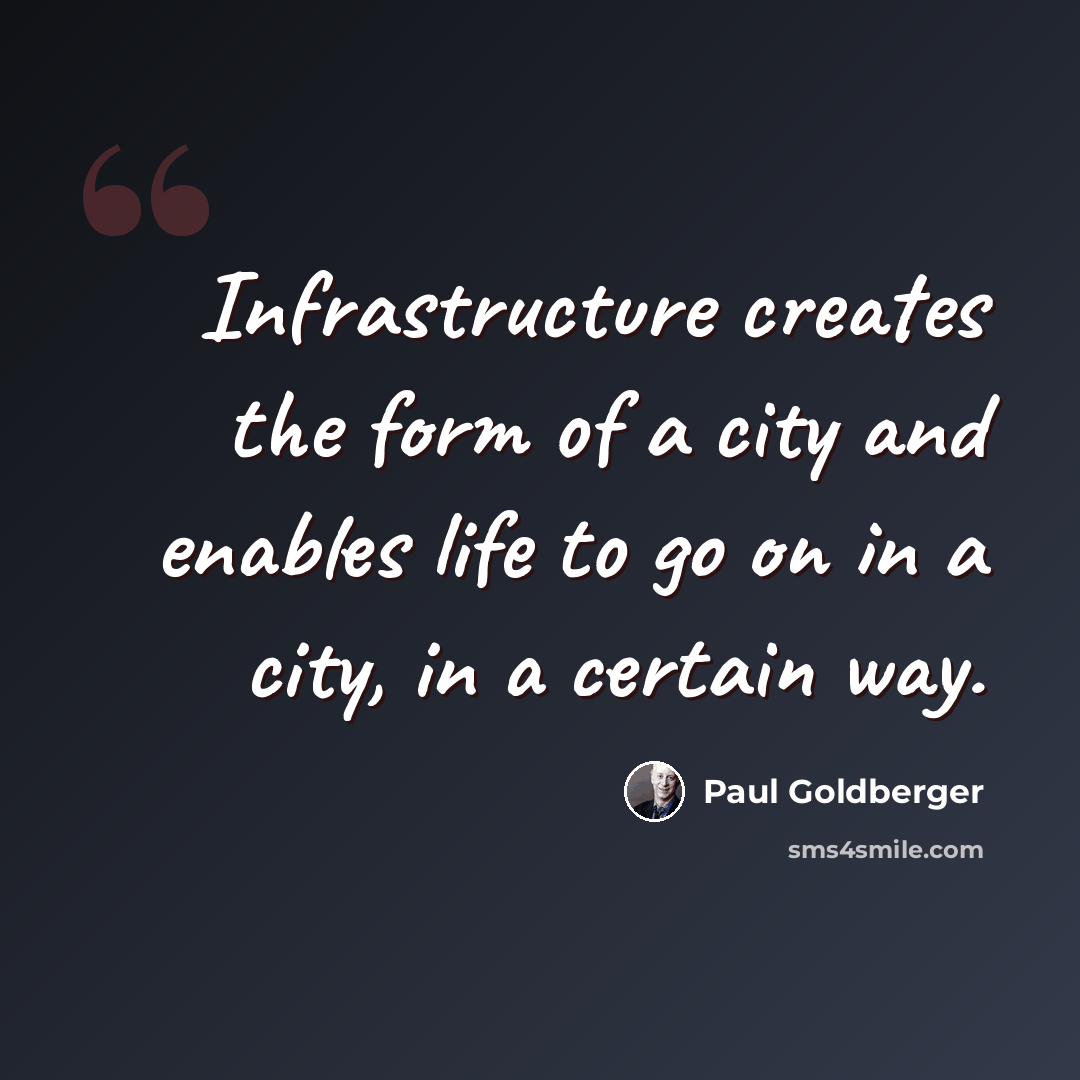 “Infrastructure creates the form of a city and enables life to go on in a city, in a certain way.” quote by Paul Goldberger