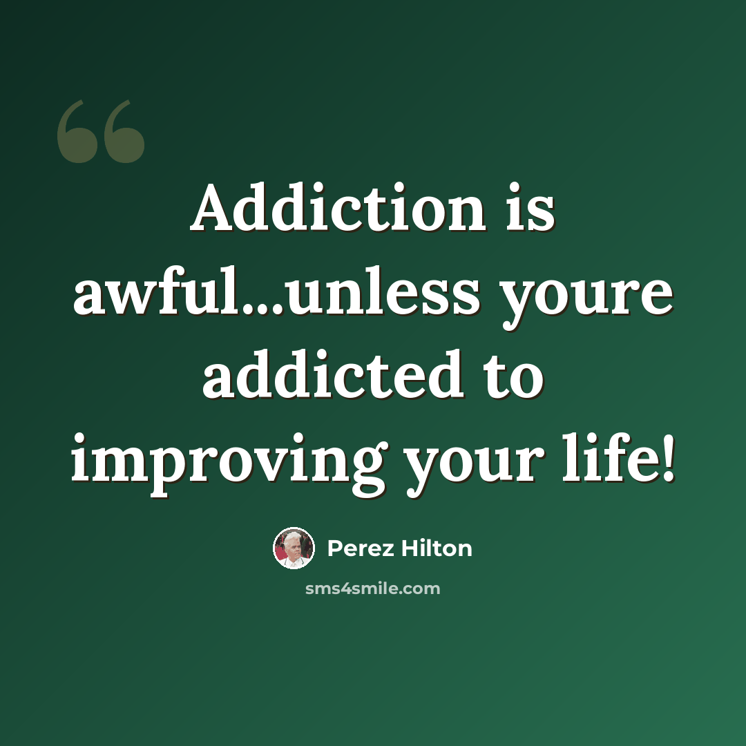 “Addiction is awful...unless youre addicted to improving your life!” quote by Perez Hilton