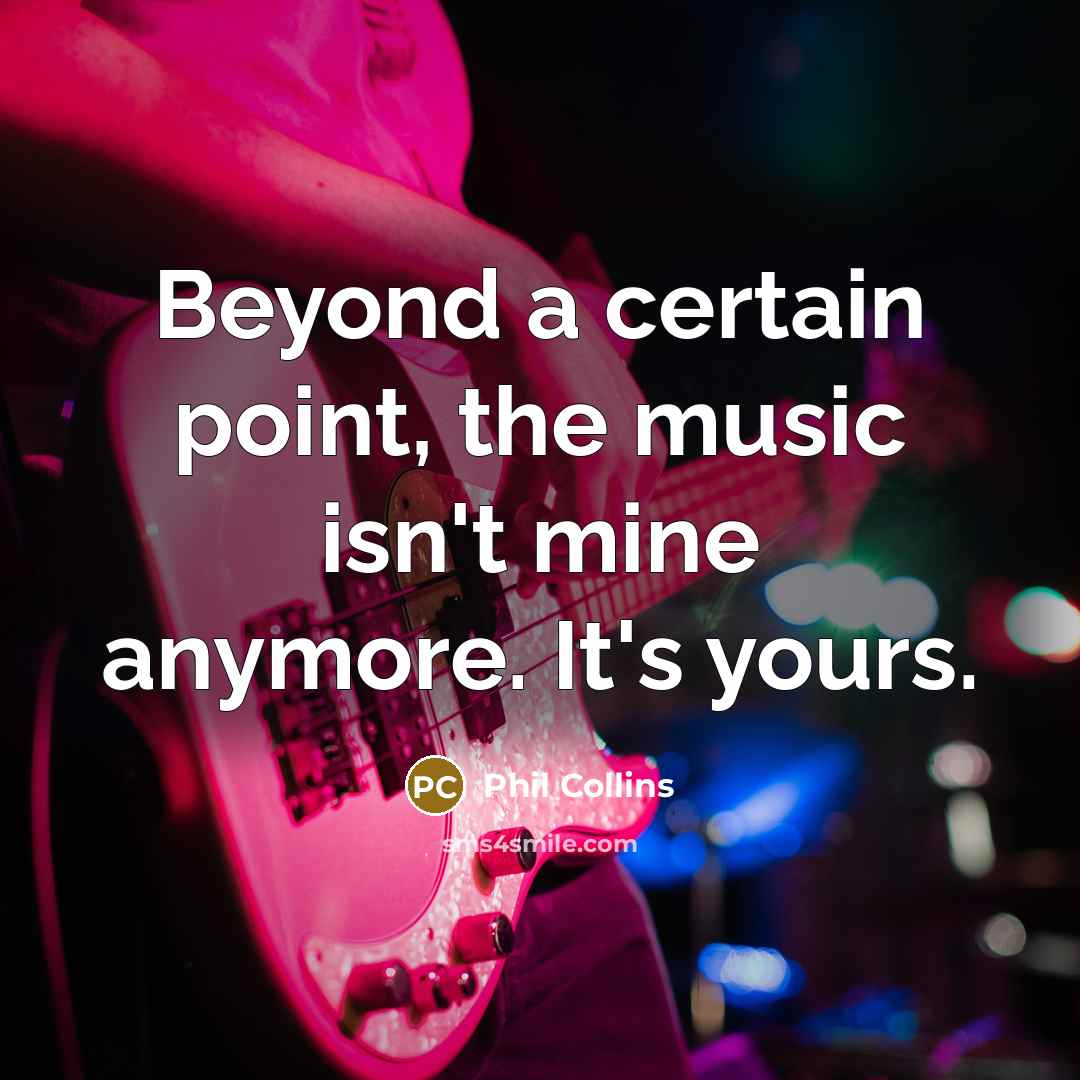 “Beyond a certain point, the music isn't mine anymore. It's yours.” quote by Phil Collins