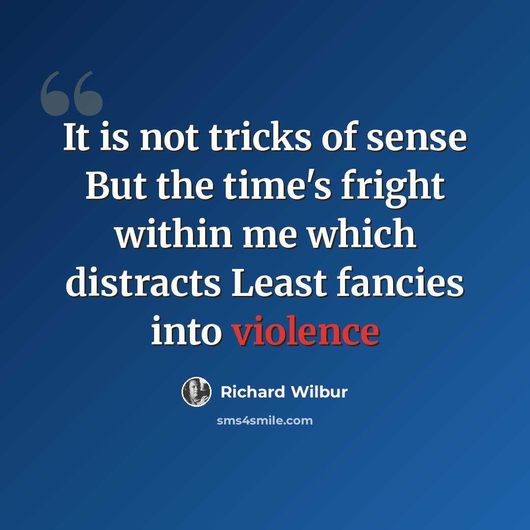“It is not tricks of sense But the time's fright within me which distracts Least fancies into violence” quote by Richard Wilbur