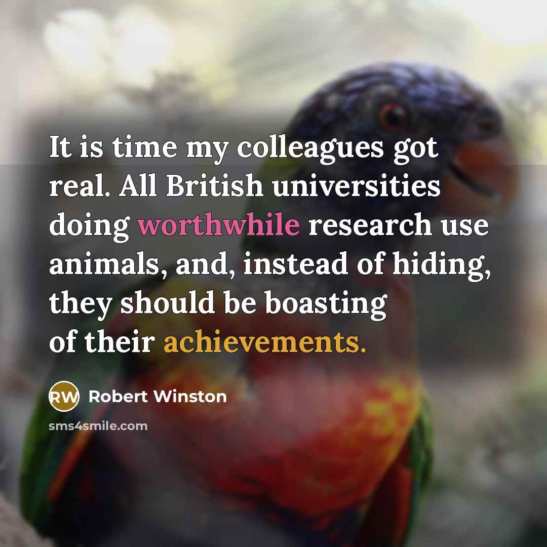 “It is time my colleagues got real. All British universities doing worthwhile research use animals, and, instead of hiding, they should be boasting of their achievements.” quote by Robert Winston