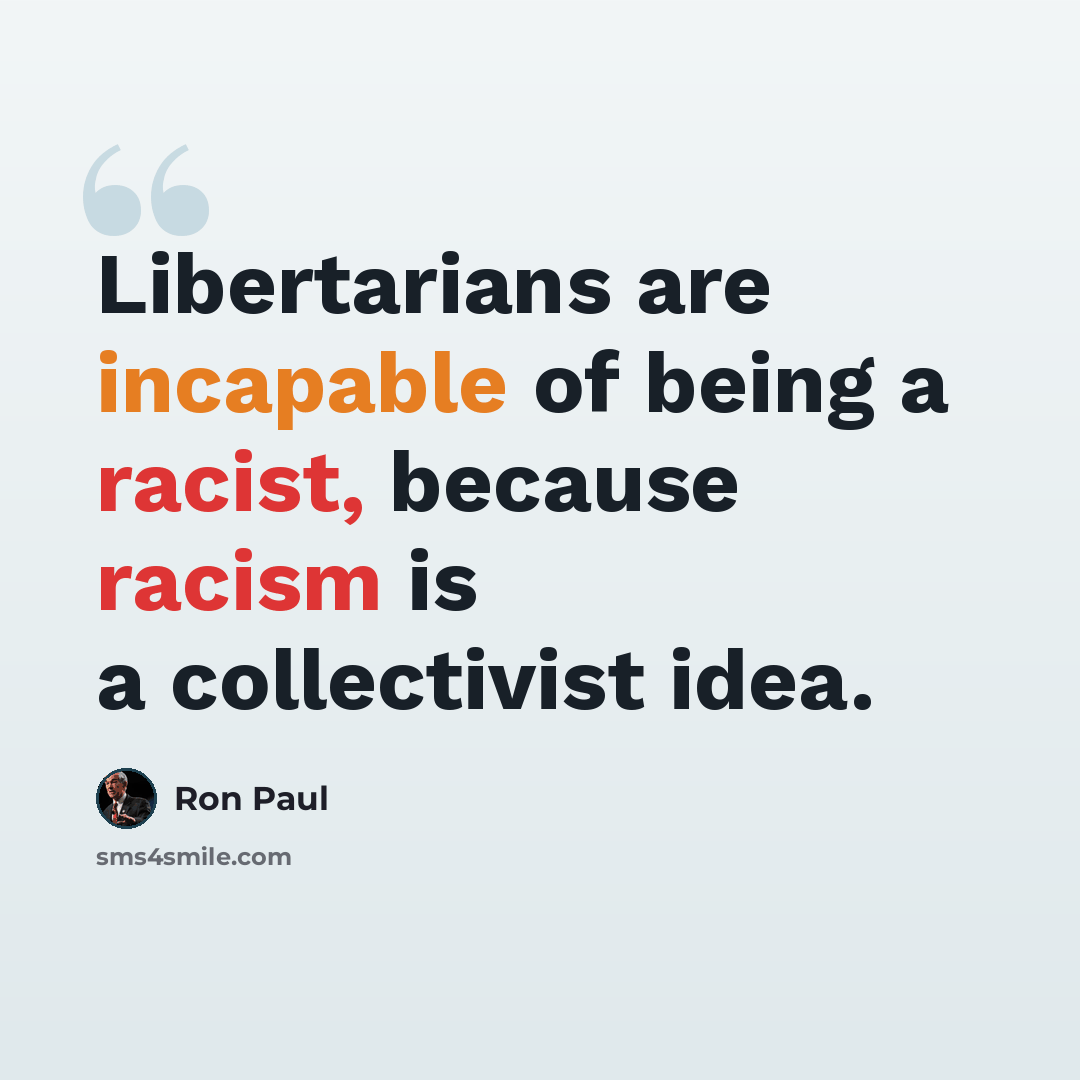 “Libertarians are incapable of being a racist, because racism is a collectivist idea.” quote by Ron Paul