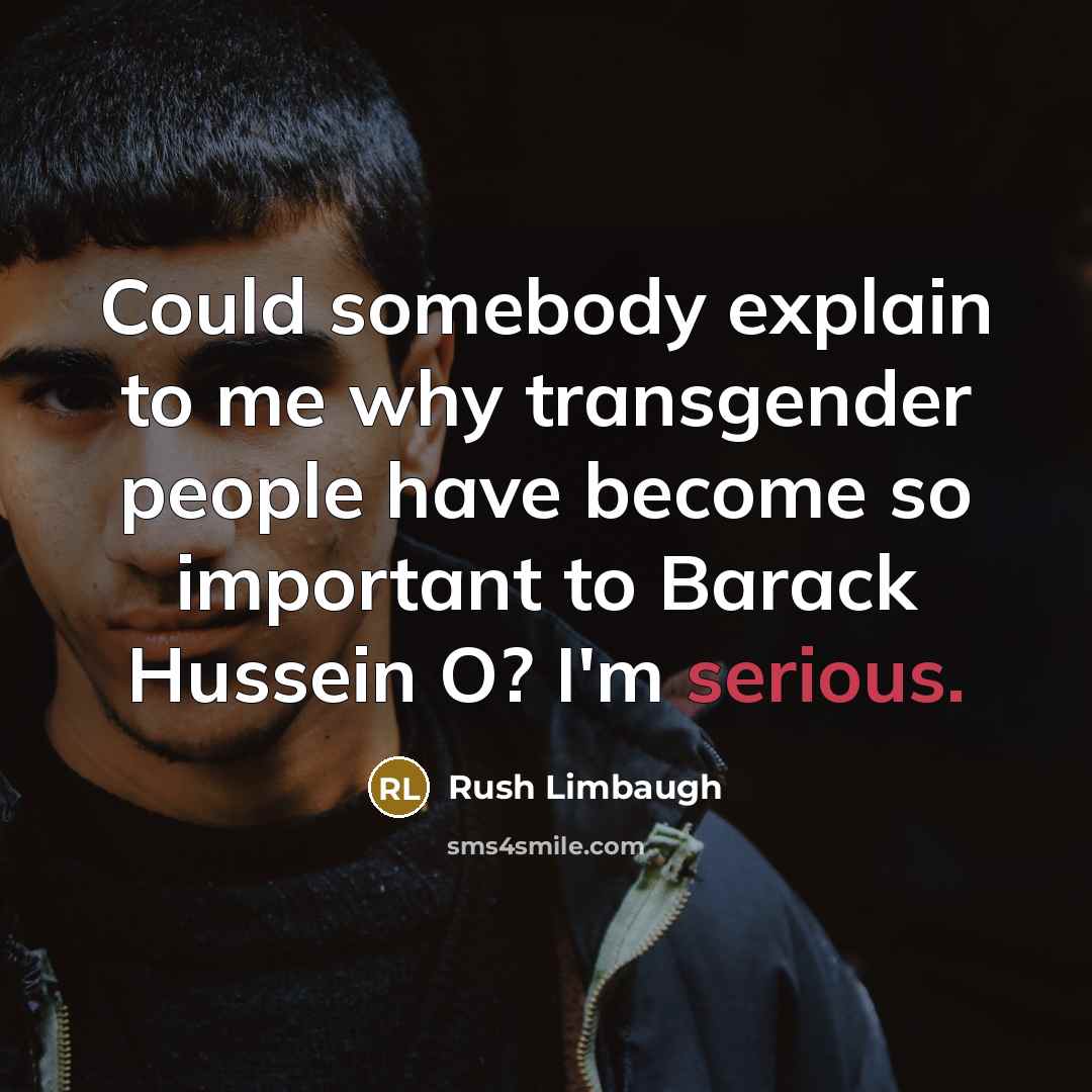 “Could somebody explain to me why transgender people have become so important to Barack Hussein O? I'm serious.” quote by Rush Limbaugh