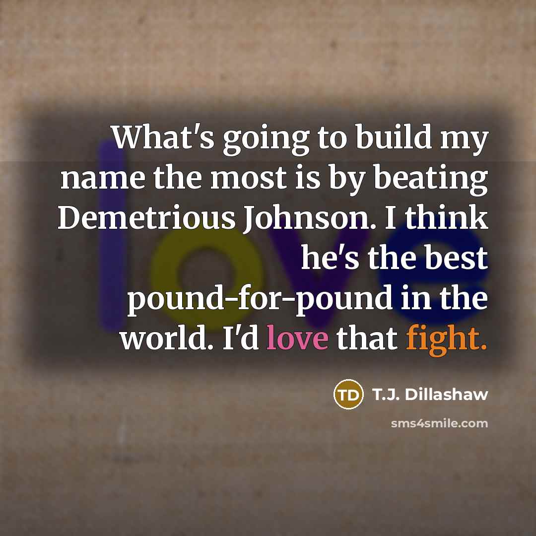 “What's going to build my name the most is by beating Demetrious Johnson. I think he's the best pound-for-pound in the world. I'd love that fight.” quote by T.J. Dillashaw