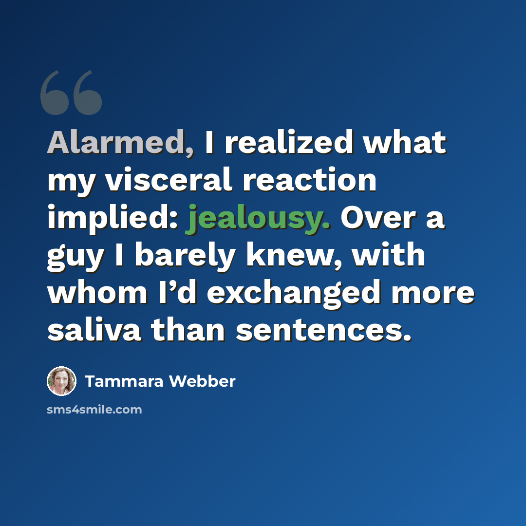 “Alarmed, I realized what my visceral reaction implied: jealousy. Over a guy I barely knew, with whom I’d exchanged more saliva than sentences.” quote by Tammara Webber