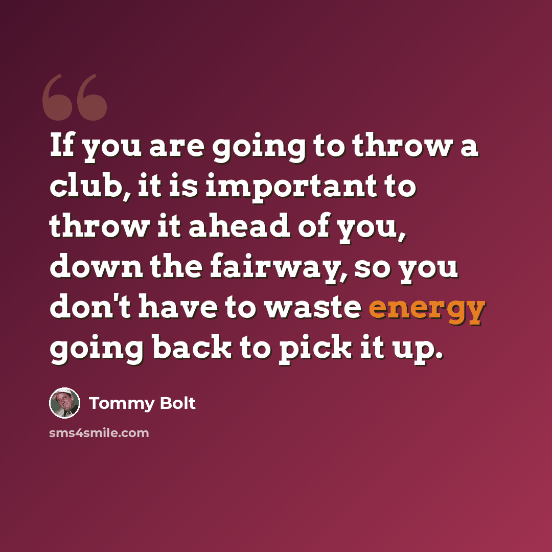 “If you are going to throw a club, it is important to throw it ahead of you, down the fairway, so you don't have to waste energy going back to pick it up.” quote by Tommy Bolt