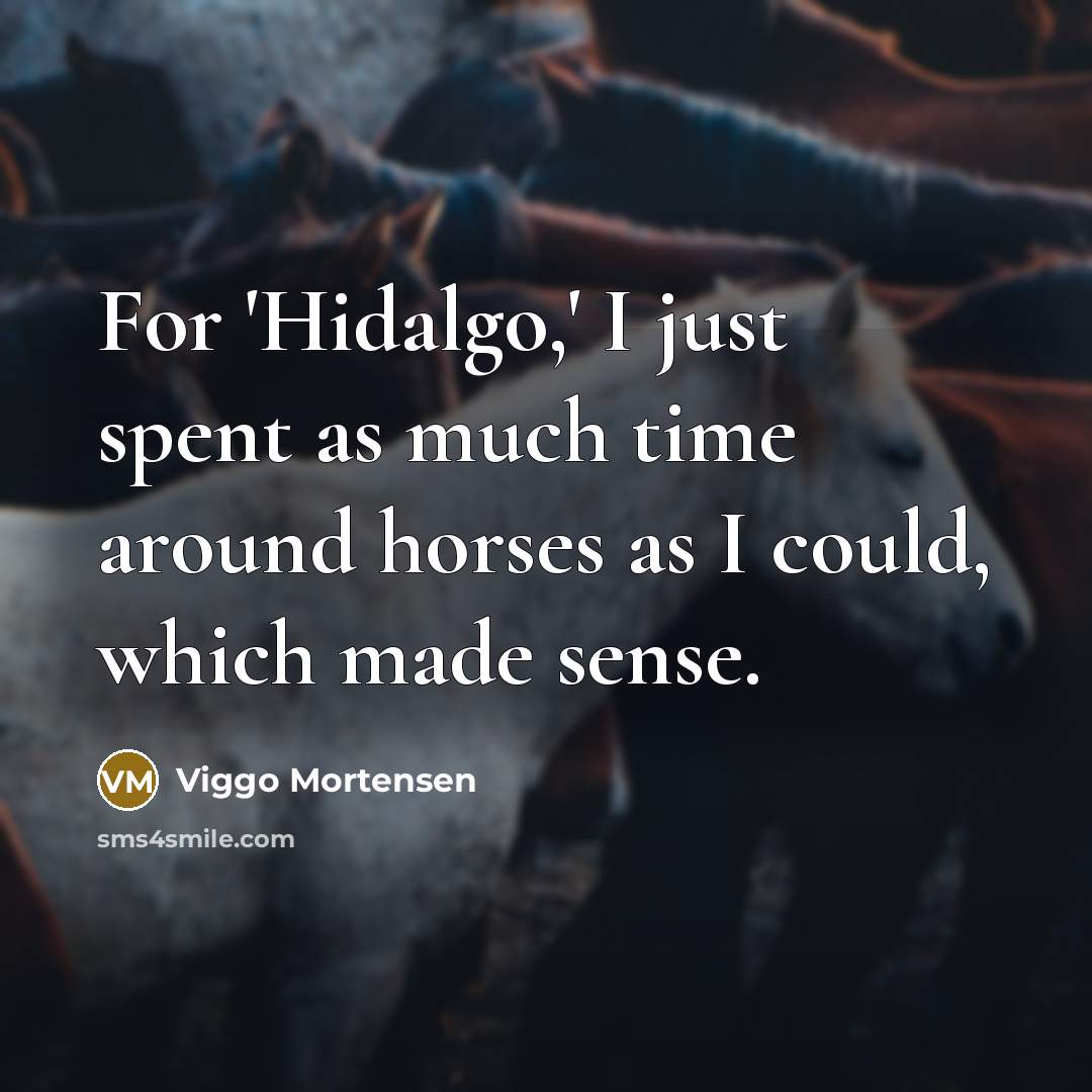 “For 'Hidalgo,' I just spent as much time around horses as I could, which made sense.” quote by Viggo Mortensen