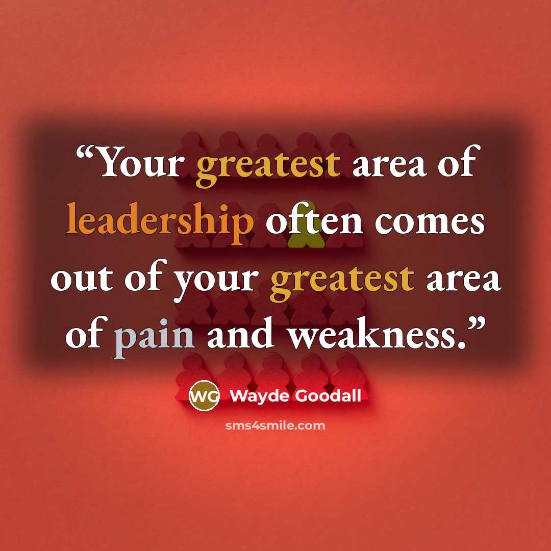 “Your greatest area of leadership often comes out of your greatest area of pain and weakness.” quote by Wayde Goodall