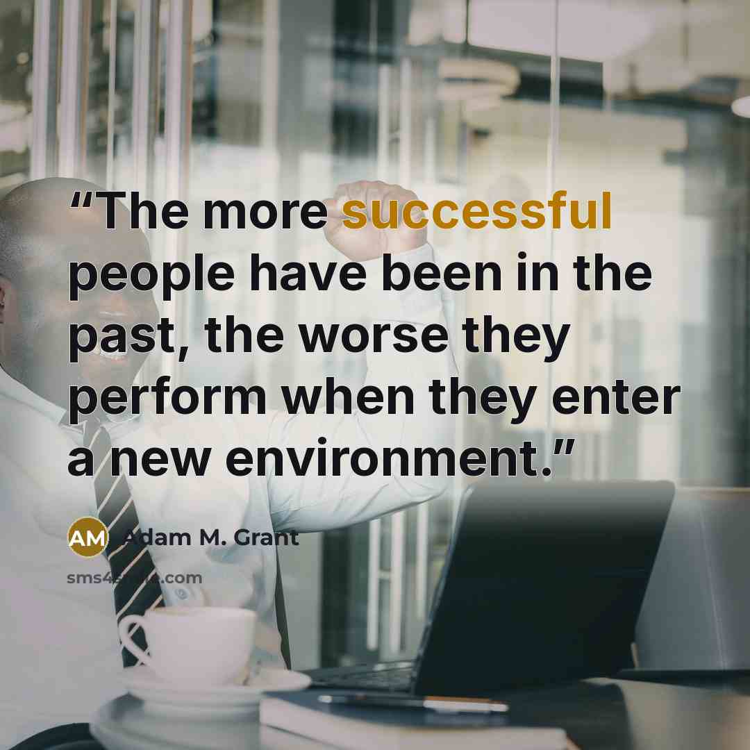 “The more successful people have been in the past, the worse they perform when they enter a new environment.” quote by Adam M. Grant