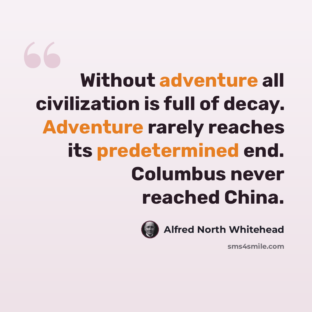 “Without adventure all civilization is full of decay. Adventure rarely reaches its predetermined end. Columbus never reached China.” quote by Alfred North Whitehead