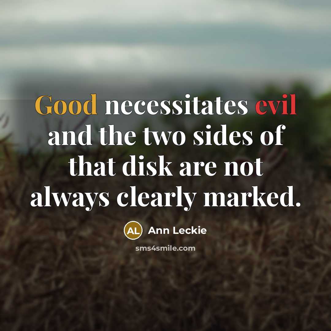 “Good necessitates evil and the two sides of that disk are not always clearly marked.” quote by Ann Leckie