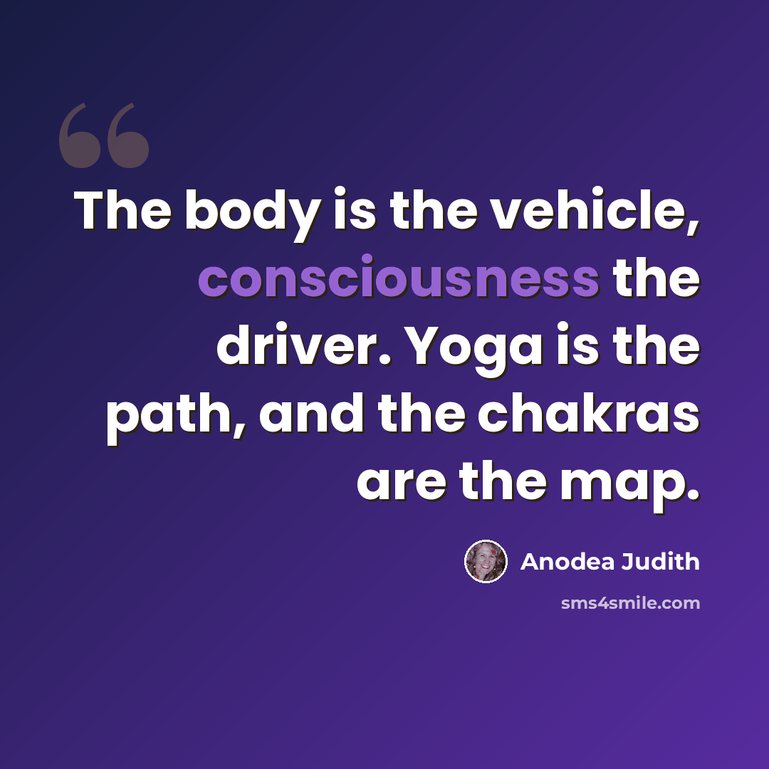 “The body is the vehicle, consciousness the driver. Yoga is the path, and the chakras are the map.” quote by Anodea Judith