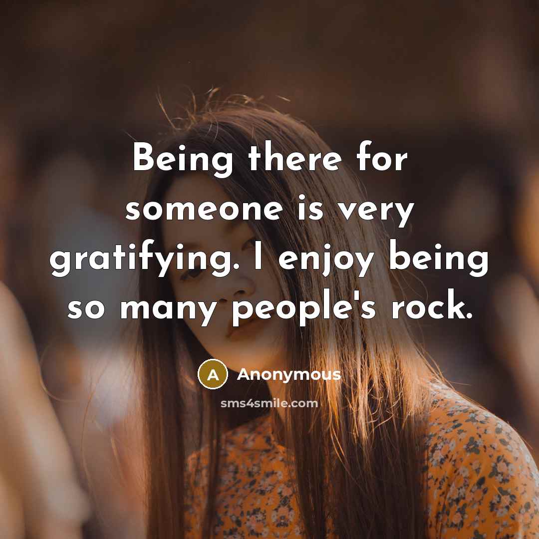 “Being there for someone is very gratifying. I enjoy being so many people's rock.” quote by Anonymous