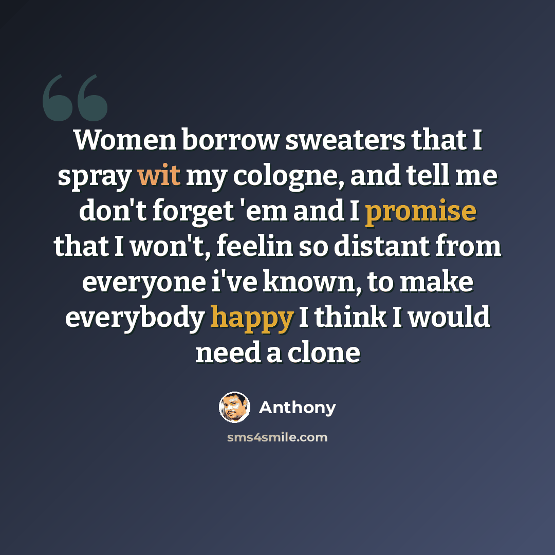 “Women borrow sweaters that I spray wit my cologne, and tell me don't forget 'em and I promise that I won't, feelin so distant from everyone i've known, to make everybody happy I think I would need a clone” quote by Anthony