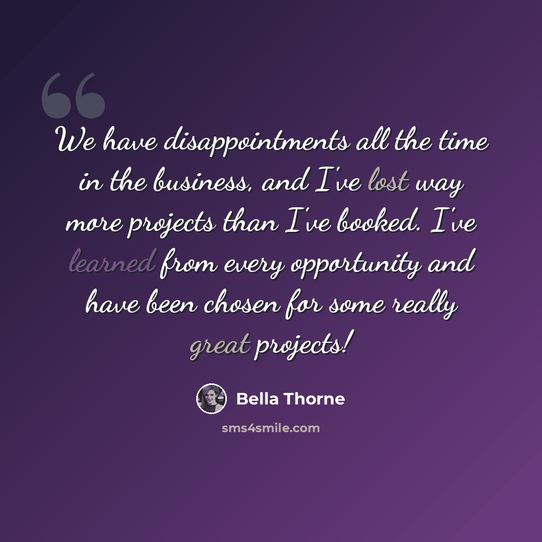 “We have disappointments all the time in the business, and I've lost way more projects than I've booked. I've learned from every opportunity and have been chosen for some really great projects!” quote by Bella Thorne