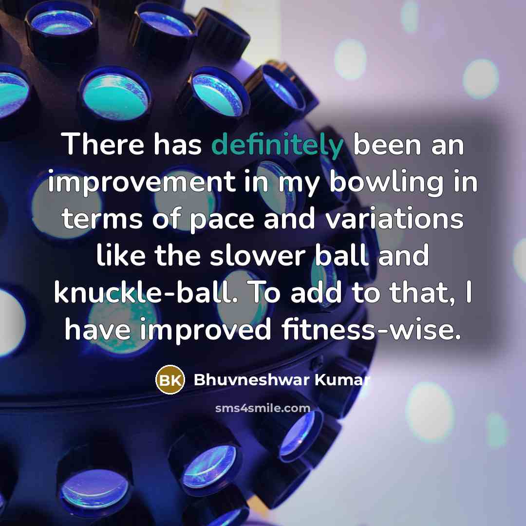 “There has definitely been an improvement in my bowling in terms of pace and variations like the slower ball and knuckle-ball. To add to that, I have improved fitness-wise.” quote by Bhuvneshwar Kumar