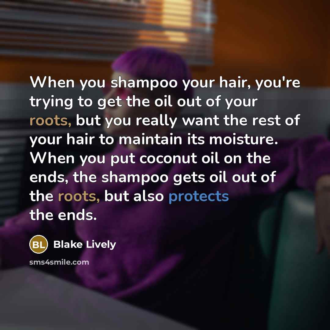 “When you shampoo your hair, you're trying to get the oil out of your roots, but you really want the rest of your hair to maintain its moisture. When you put coconut oil on the ends, the shampoo gets oil out of the roots, but also protects the ends.” quote by Blake Lively