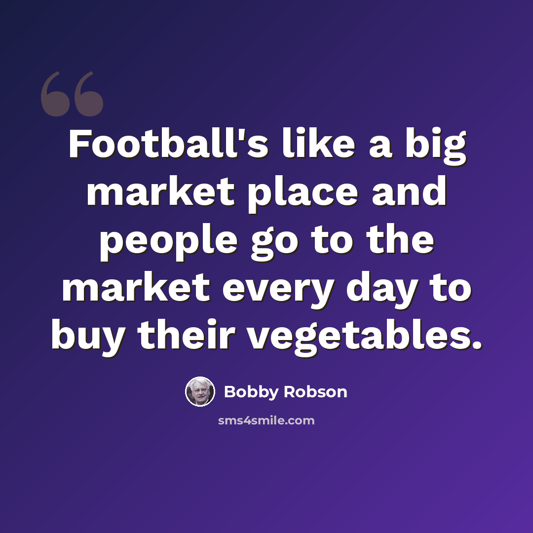 “Football's like a big market place and people go to the market every day to buy their vegetables.” quote by Bobby Robson