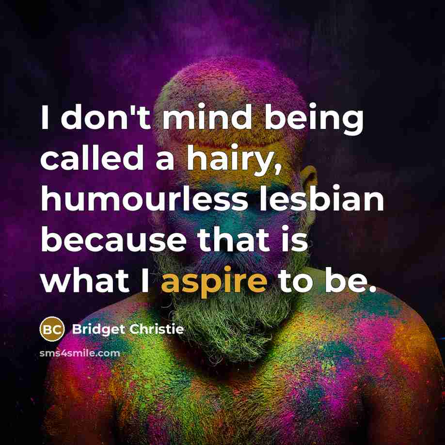 “I don't mind being called a hairy, humourless lesbian because that is what I aspire to be.” quote by Bridget Christie