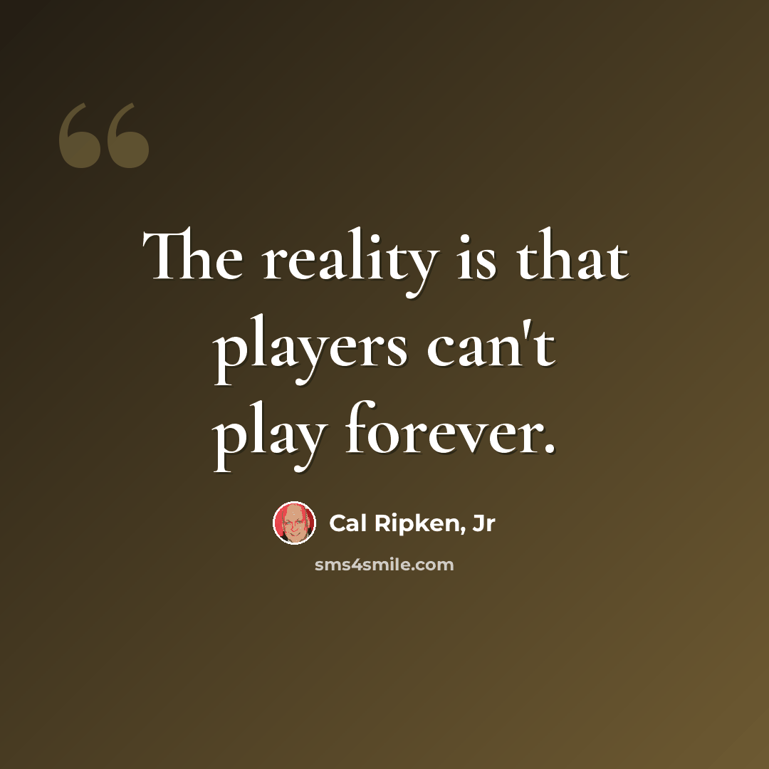 “The reality is that players can't play forever.” quote by Cal Ripken, Jr