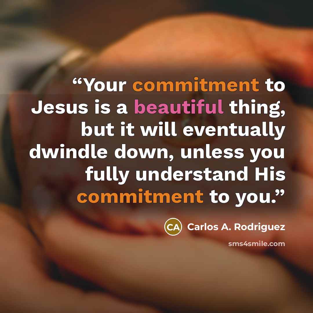“Your commitment to Jesus is a beautiful thing, but it will eventually dwindle down, unless you fully understand His commitment to you.” quote by Carlos A. Rodriguez