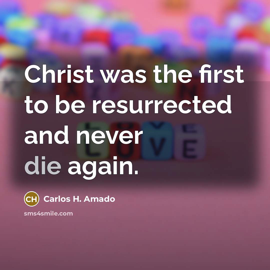 “Christ was the first to be resurrected and never die again.” quote by Carlos H. Amado