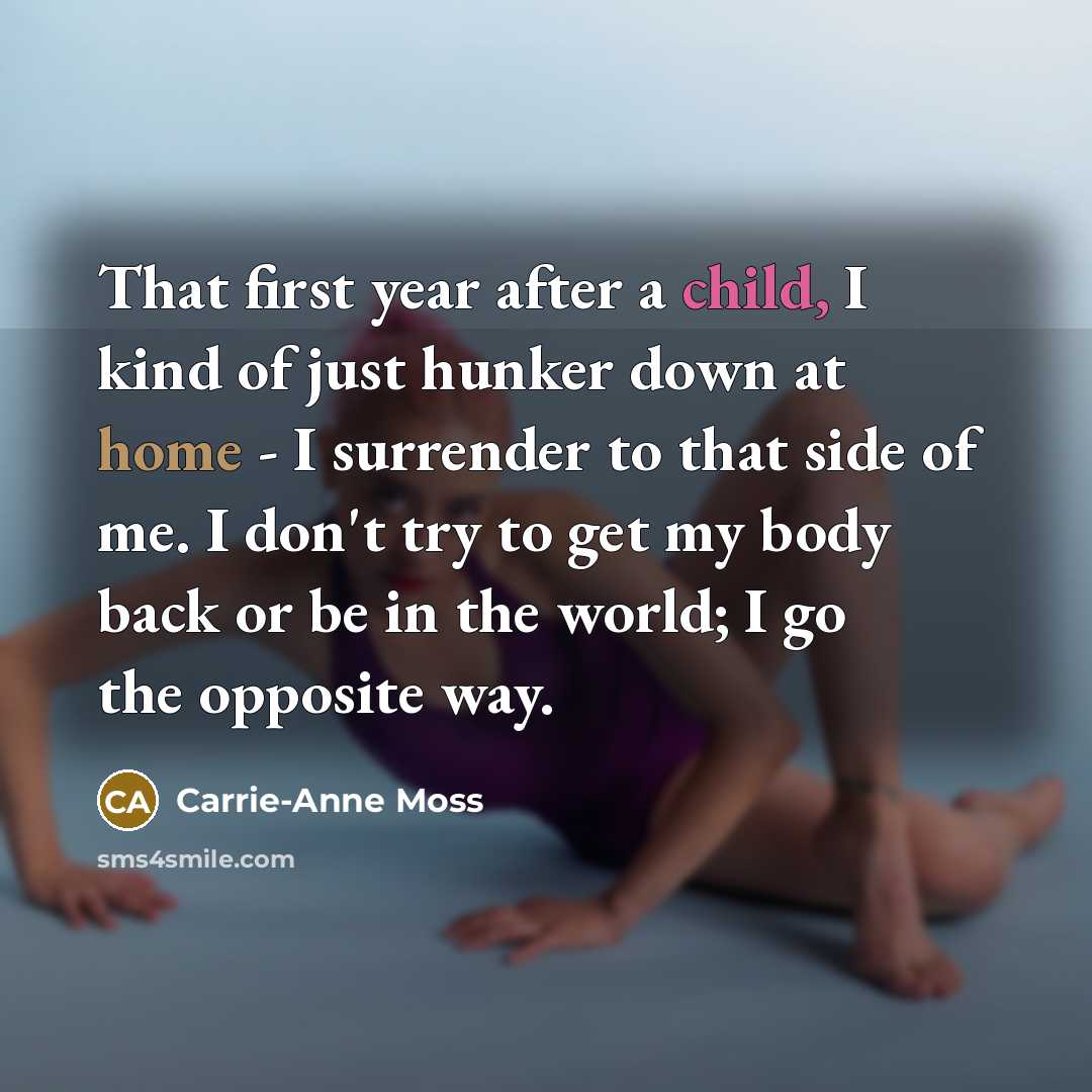 “That first year after a child, I kind of just hunker down at home - I surrender to that side of me. I don't try to get my body back or be in the world; I go the opposite way.” quote by Carrie-Anne Moss