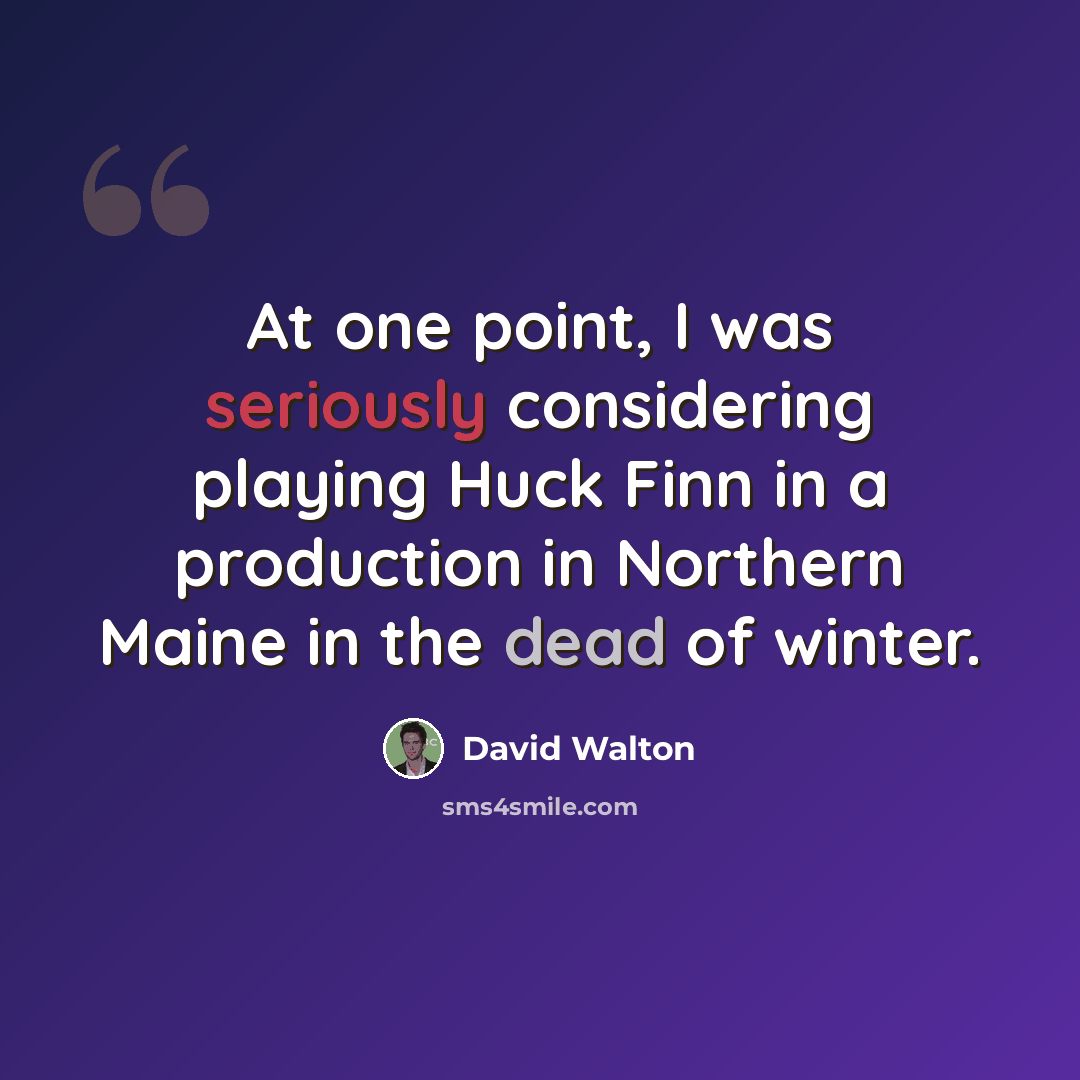 “At one point, I was seriously considering playing Huck Finn in a production in Northern Maine in the dead of winter.” quote by David Walton