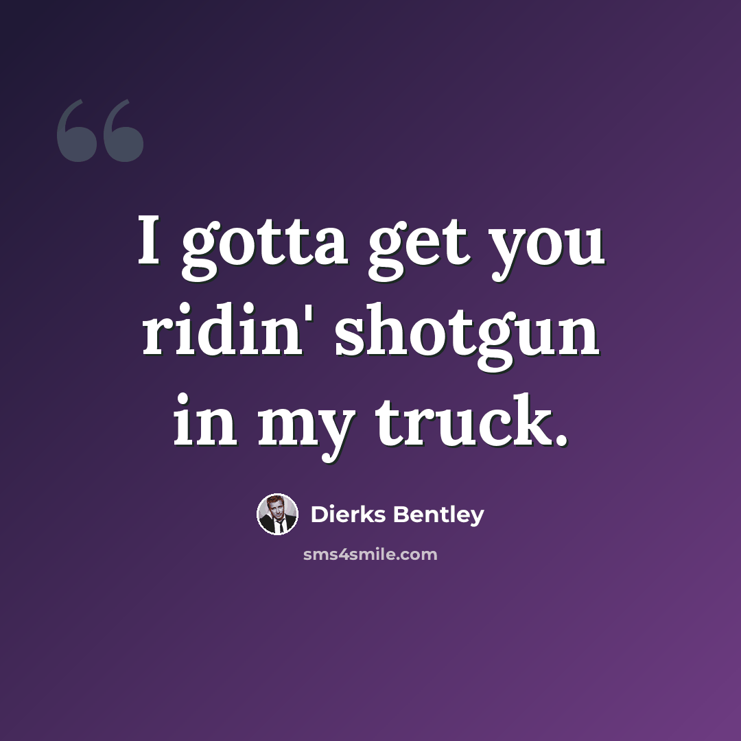 “I gotta get you ridin' shotgun in my truck.” quote by Dierks Bentley