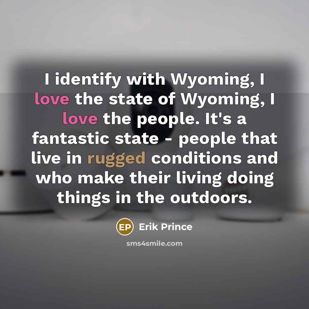 “I identify with Wyoming, I love the state of Wyoming, I love the people. It's a fantastic state - people that live in rugged conditions and who make their living doing things in the outdoors.” quote by Erik Prince