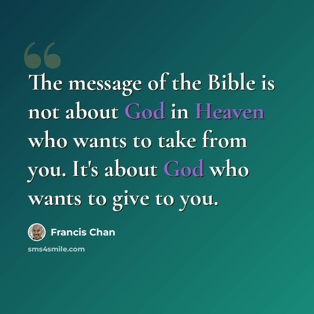 “The message of the Bible is not about God in Heaven who wants to take from you. It's about God who wants to give to you.” quote by Francis Chan
