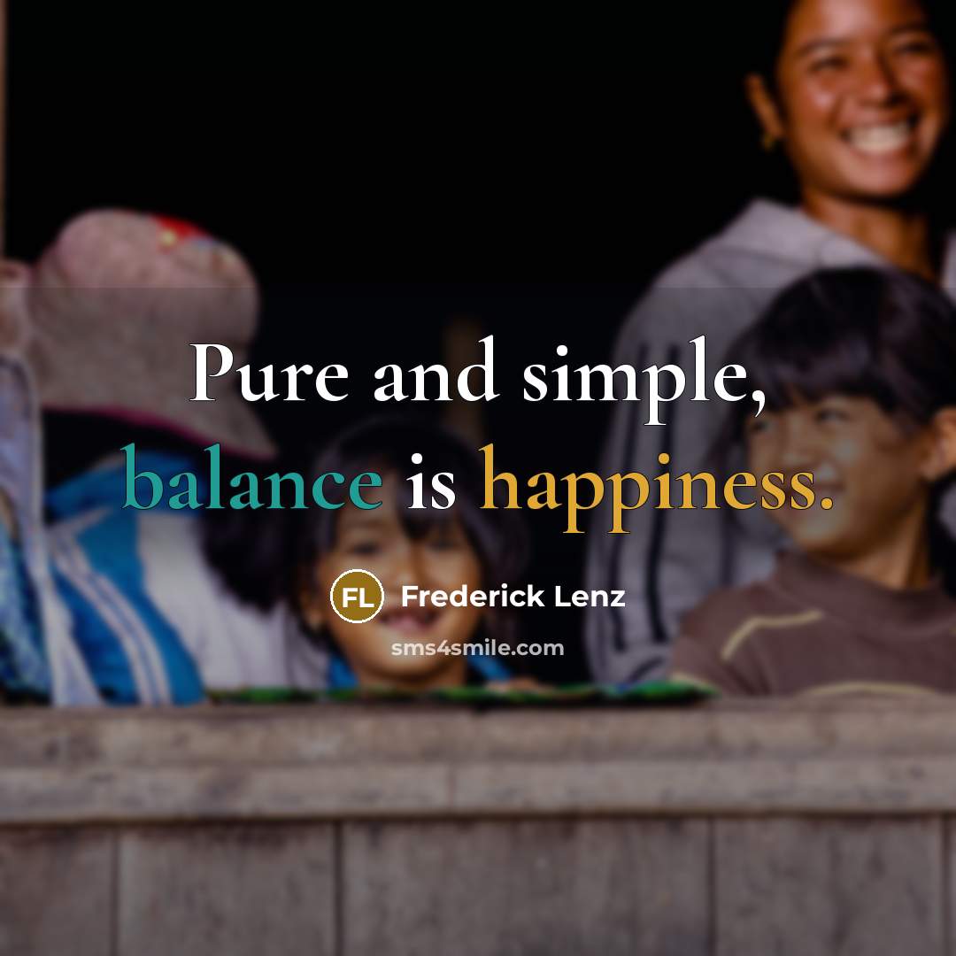 “Pure and simple, balance is happiness.” quote by Frederick Lenz
