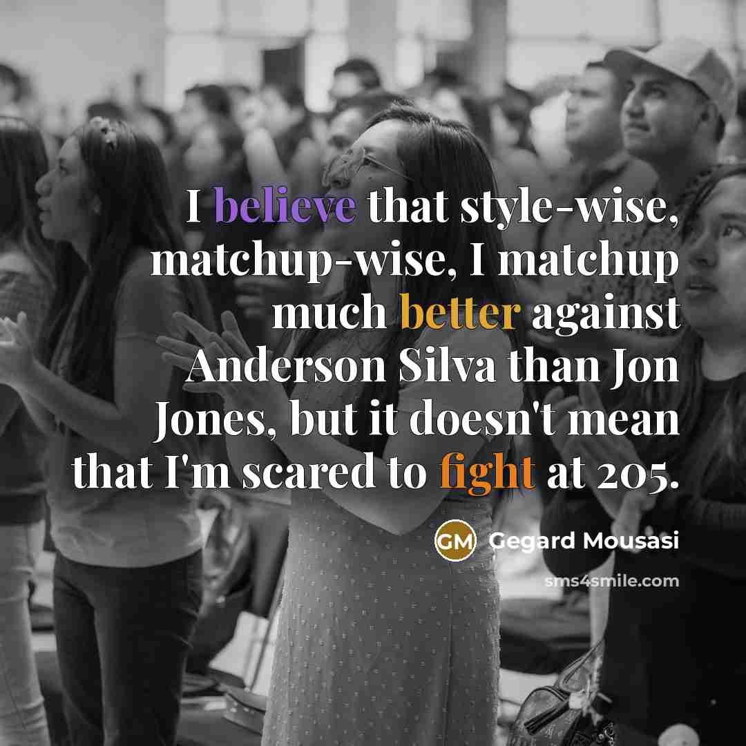 “I believe that style-wise, matchup-wise, I matchup much better against Anderson Silva than Jon Jones, but it doesn't mean that I'm scared to fight at 205.” quote by Gegard Mousasi