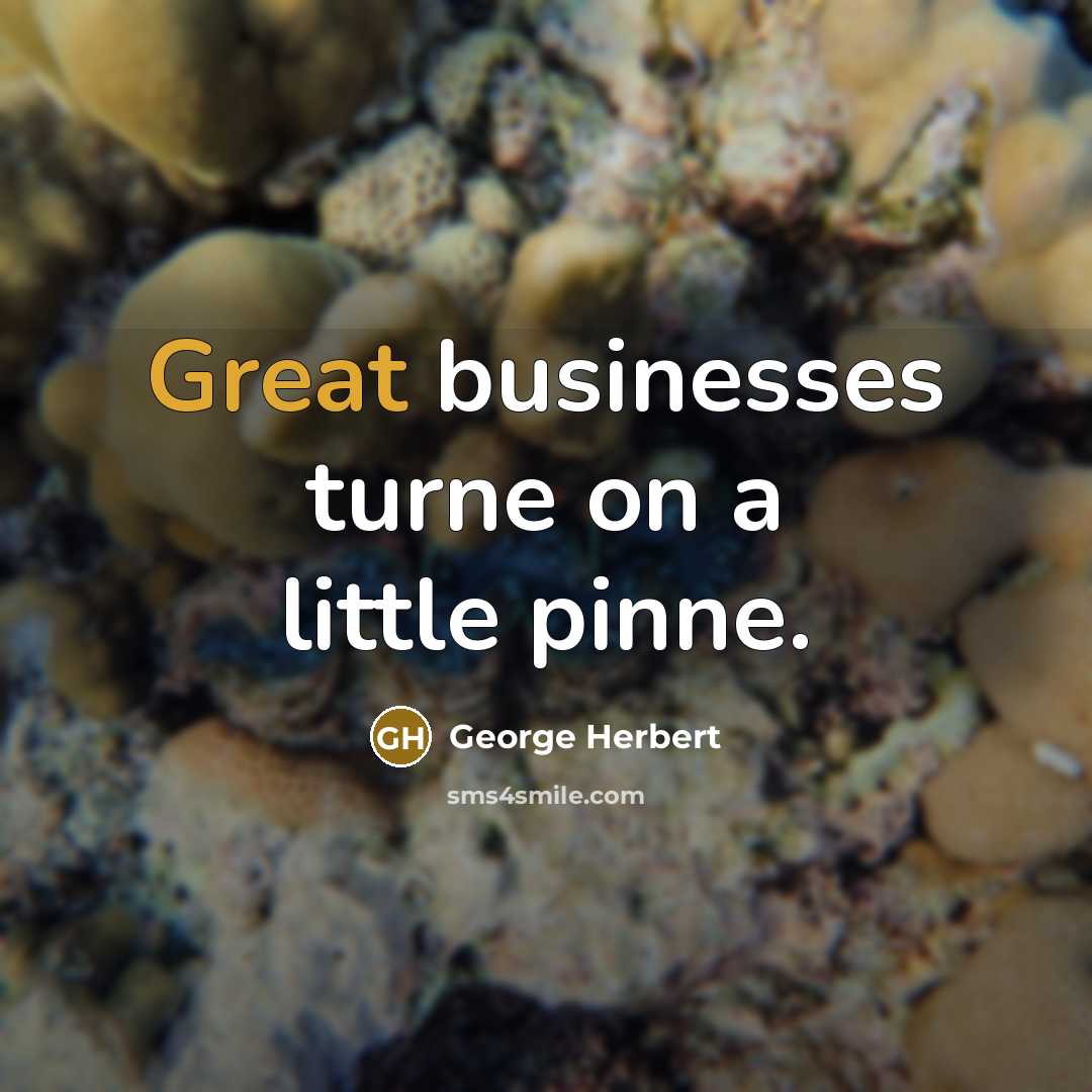 “Great businesses turne on a little pinne.” quote by George Herbert