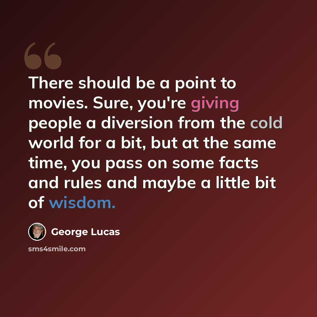 “There should be a point to movies. Sure, you're giving people a diversion from the cold world for a bit, but at the same time, you pass on some facts and rules and maybe a little bit of wisdom.” quote by George Lucas