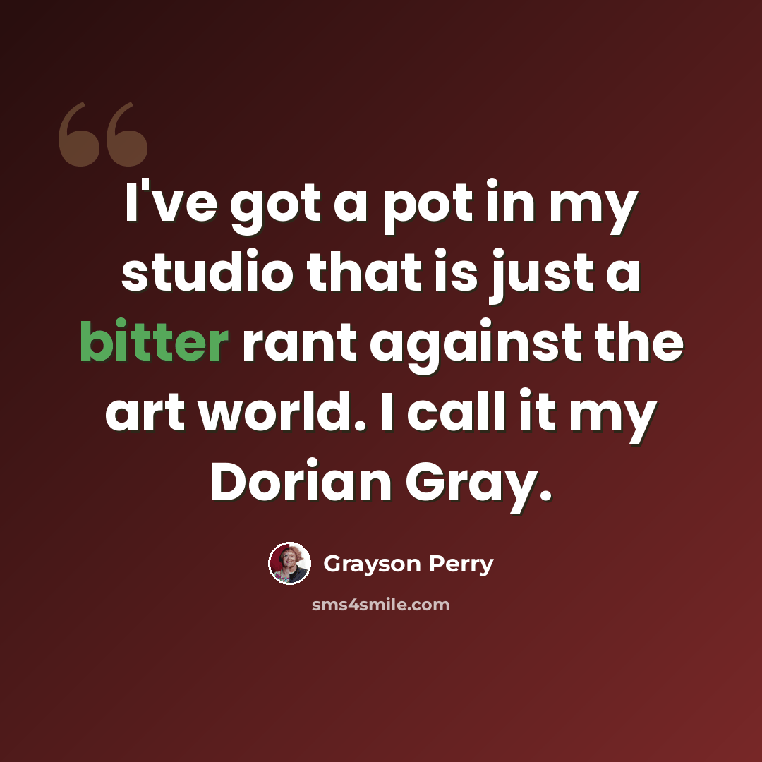 “I've got a pot in my studio that is just a bitter rant against the art world. I call it my Dorian Gray.” quote by Grayson Perry