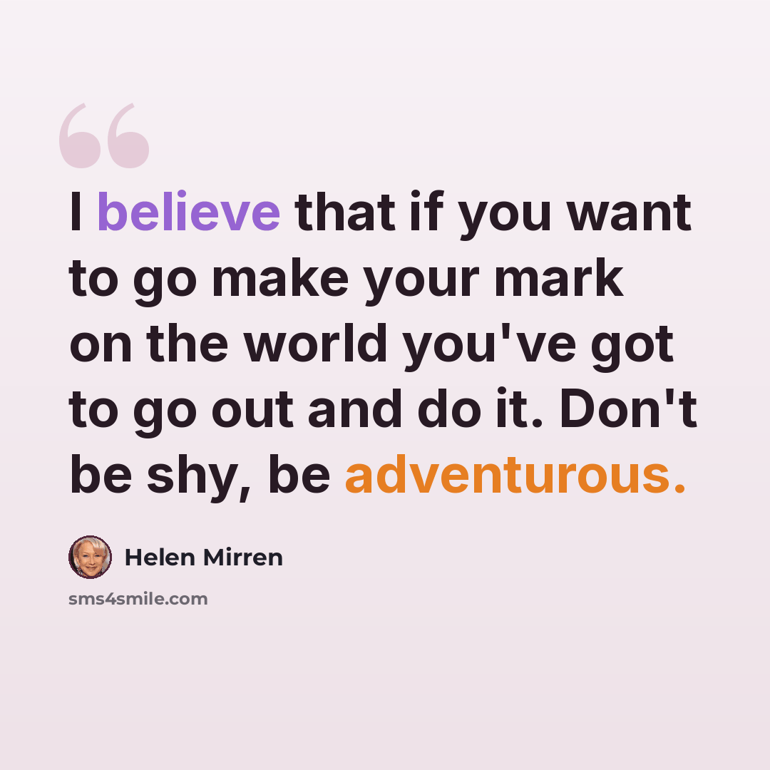 “I believe that if you want to go make your mark on the world you've got to go out and do it. Don't be shy, be adventurous.” quote by Helen Mirren