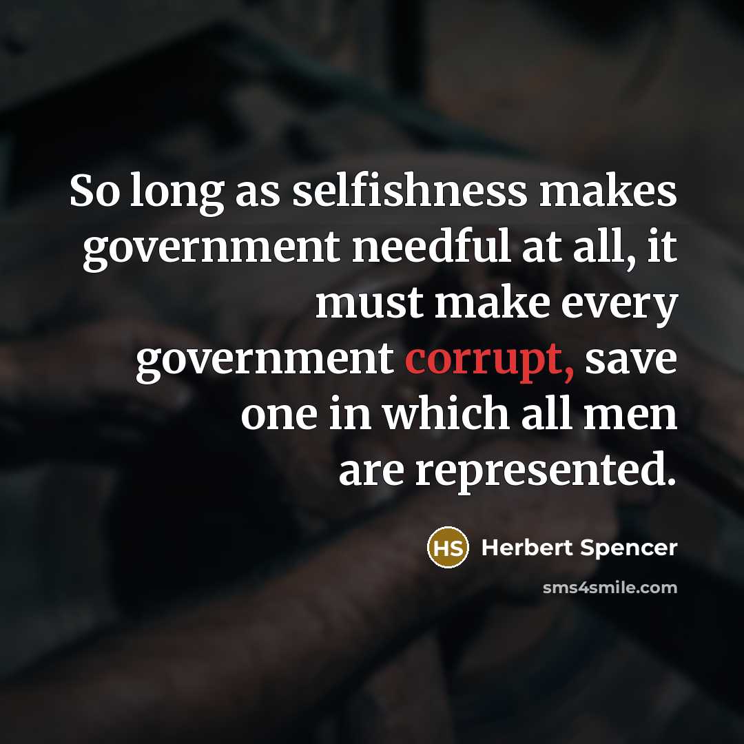 “So long as selfishness makes government needful at all, it must make every government corrupt, save one in which all men are represented.” quote by Herbert Spencer