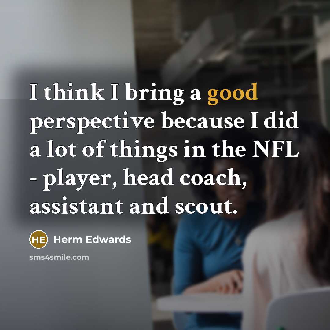 “I think I bring a good perspective because I did a lot of things in the NFL - player, head coach, assistant and scout.” quote by Herm Edwards