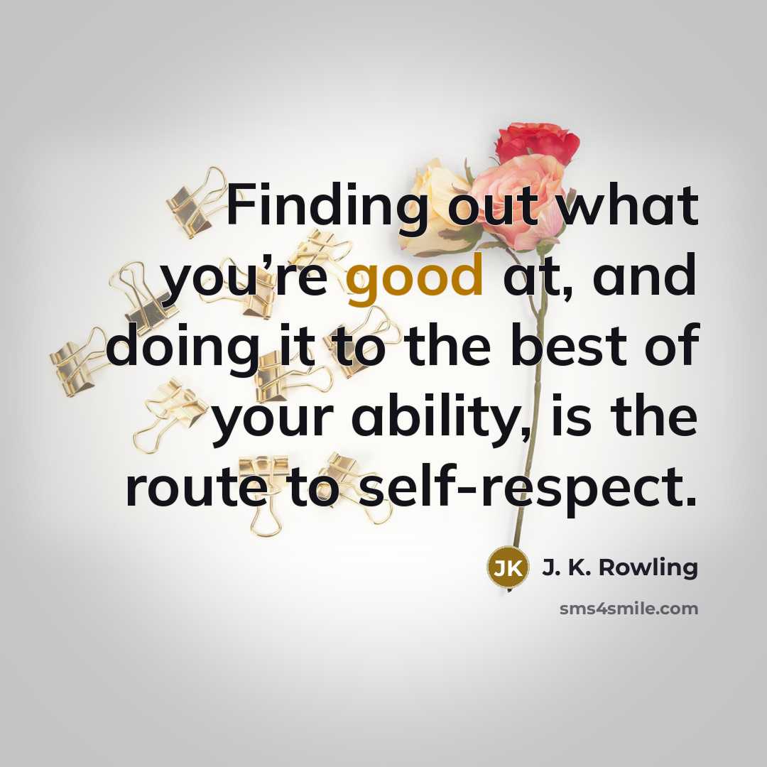 “Finding out what you’re good at, and doing it to the best of your ability, is the route to self-respect.” quote by J. K. Rowling