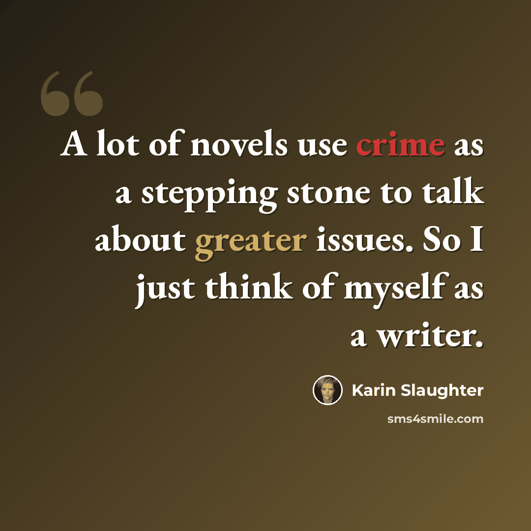 “A lot of novels use crime as a stepping stone to talk about greater issues. So I just think of myself as a writer.” quote by Karin Slaughter