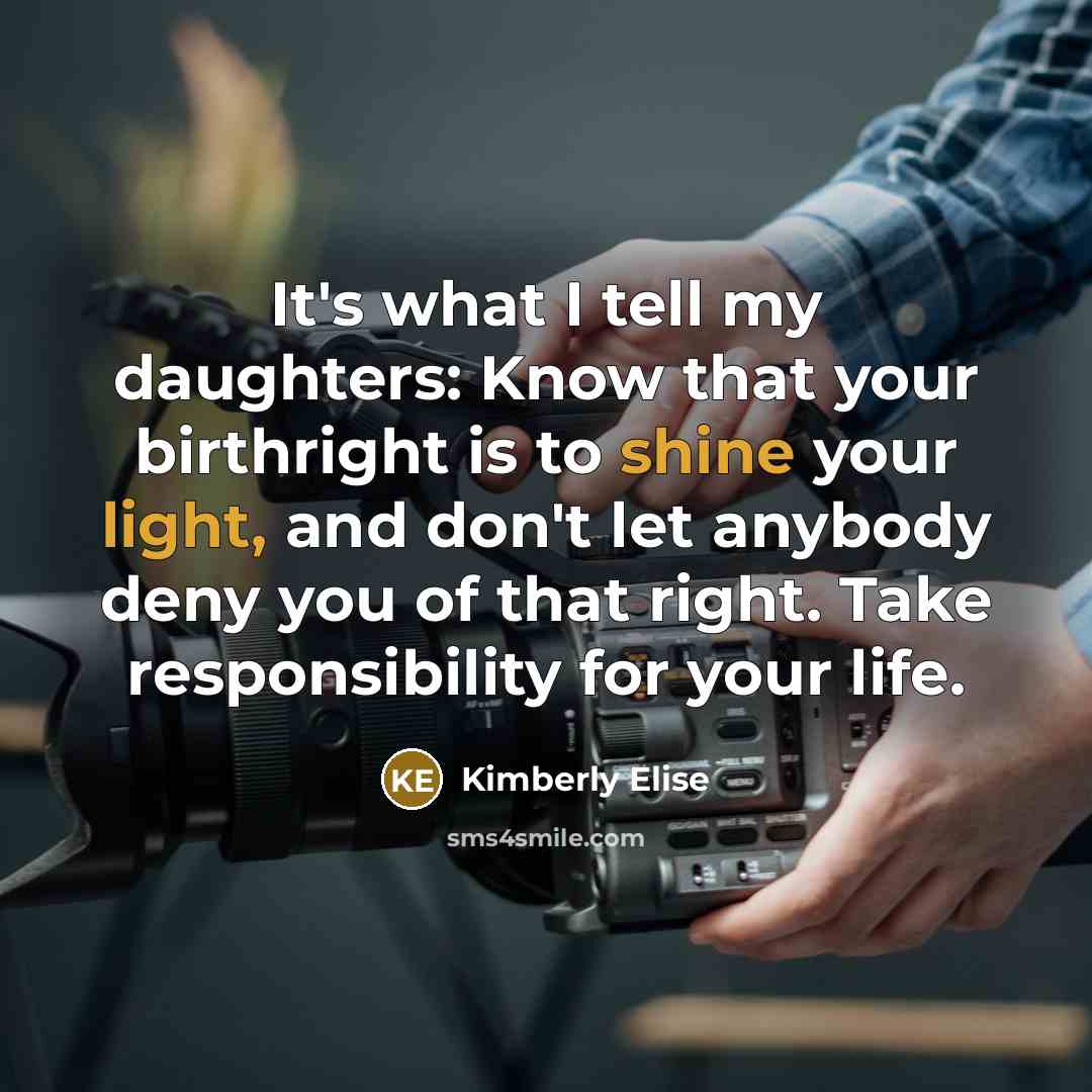 “It's what I tell my daughters: Know that your birthright is to shine your light, and don't let anybody deny you of that right. Take responsibility for your life.” quote by Kimberly Elise